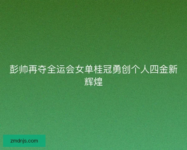 彭帅再夺全运会女单桂冠勇创个人四金新辉煌