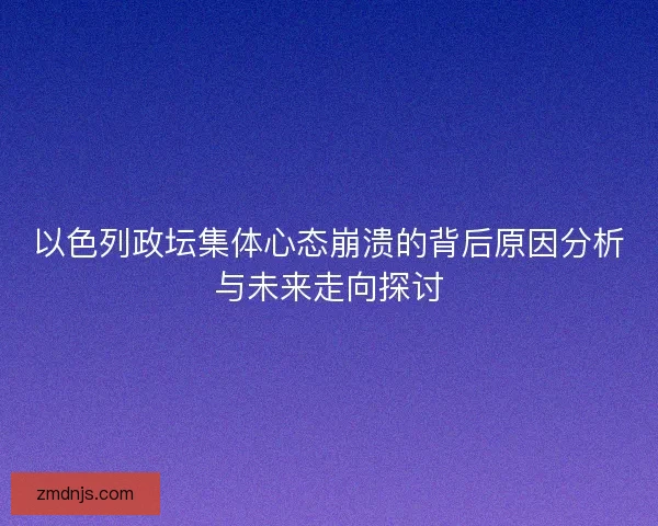 以色列政坛集体心态崩溃的背后原因分析与未来走向探讨