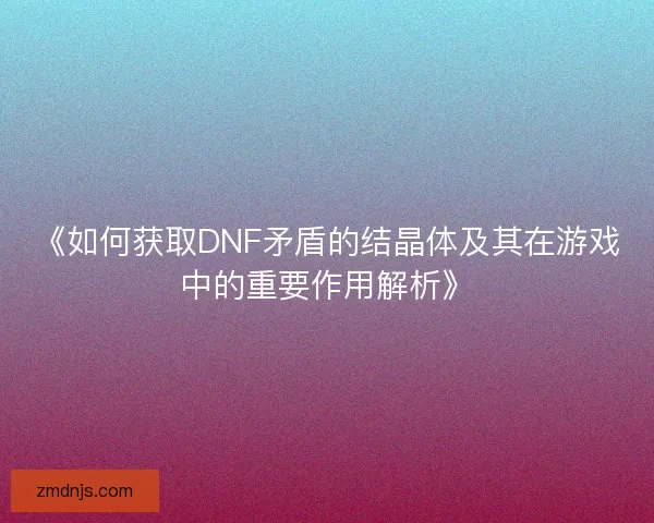 《如何获取DNF矛盾的结晶体及其在游戏中的重要作用解析》
